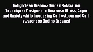Read Indigo Teen Dreams: Guided Relaxation Techniques Designed to Decrease Stress Anger and