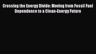 Read Crossing the Energy Divide: Moving from Fossil Fuel Dependence to a Clean-Energy Future
