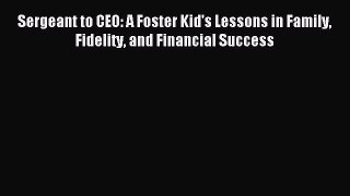 Read Sergeant to CEO: A Foster Kid's Lessons in Family Fidelity and Financial Success Ebook