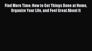 Read Find More Time: How to Get Things Done at Home Organize Your Life and Feel Great About