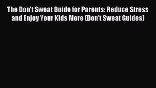 Download The Don't Sweat Guide for Parents: Reduce Stress and Enjoy Your Kids More (Don't Sweat