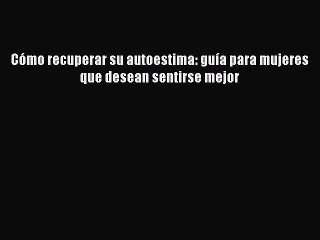 Download Cómo recuperar su autoestima: guía para mujeres que desean sentirse mejor Ebook Online