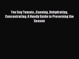 Download You Say Tomato...Canning Dehydrating Concentrating: A Handy Guide to Preserving the