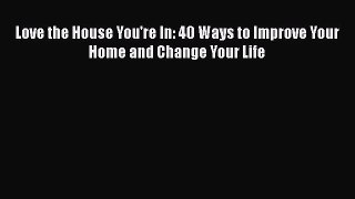 Download Love the House You're In: 40 Ways to Improve Your Home and Change Your Life  EBook