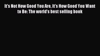 Read It's Not How Good You Are It's How Good You Want to Be: The world's best selling book