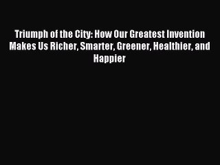 Read Triumph of the City: How Our Greatest Invention Makes Us Richer Smarter Greener Healthier