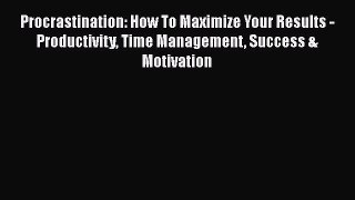 Read Procrastination: How To Maximize Your Results - Productivity Time Management Success &