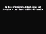 Download On Being a Workaholic: Using Balance and Discipline to Live a Better and More Efficient