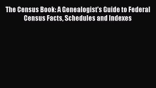 Read The Census Book: A Genealogist's Guide to Federal Census Facts Schedules and Indexes Ebook