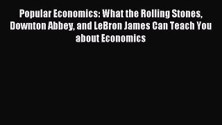 Read Popular Economics: What the Rolling Stones Downton Abbey and LeBron James Can Teach You