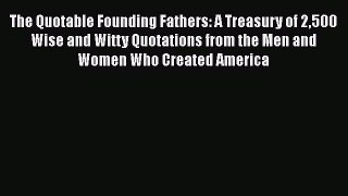 Read The Quotable Founding Fathers: A Treasury of 2500 Wise and Witty Quotations from the Men