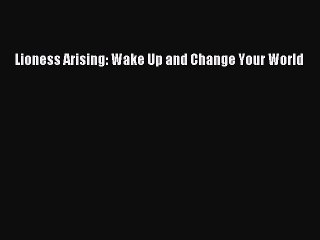 Download Lioness Arising: Wake Up and Change Your World PDF Free