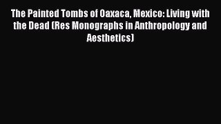 Read The Painted Tombs of Oaxaca Mexico: Living with the Dead (Res Monographs in Anthropology