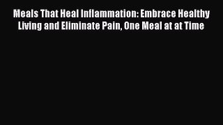 Read Meals That Heal Inflammation: Embrace Healthy Living and Eliminate Pain One Meal at at