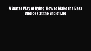 [PDF] A Better Way of Dying: How to Make the Best Choices at the End of Life [Download] Online