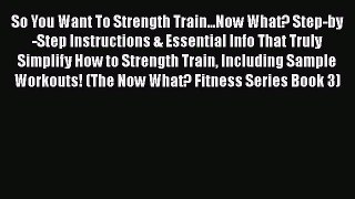 Read So You Want To Strength Train...Now What? Step-by-Step Instructions & Essential Info That