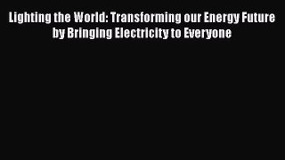 Download Lighting the World: Transforming our Energy Future by Bringing Electricity to Everyone