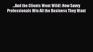 Read ...And the Clients Went Wild!: How Savvy Professionals Win All the Business They Want
