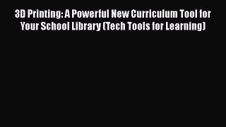 Read 3D Printing: A Powerful New Curriculum Tool for Your School Library (Tech Tools for Learning)