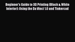 Read Beginner's Guide to 3D Printing (Black & White Interior): Using the Da Vinci 1.0 and Tinkercad