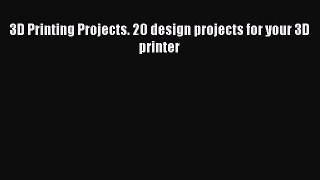 Read 3D Printing Projects. 20 design projects for your 3D printer Ebook Free