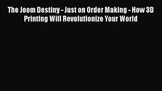 Read The Joom Destiny - Just on Order Making - How 3D Printing Will Revolutionize Your World