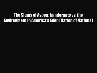 Read The Slums of Aspen: Immigrants vs. the Environment in America's Eden (Nation of Nations)