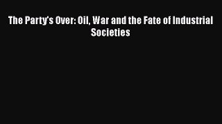 Download The Party's Over: Oil War and the Fate of Industrial Societies PDF Online