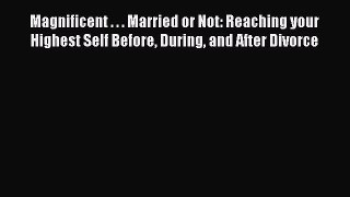 [PDF] Magnificent . . . Married or Not: Reaching your Highest Self Before During and After