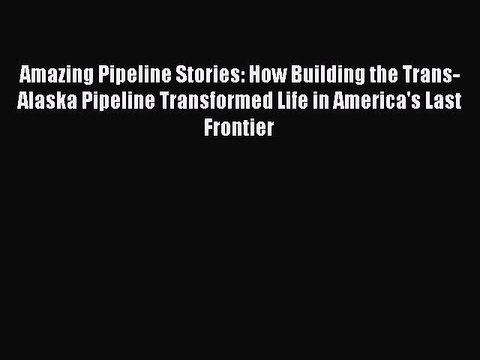 Read Amazing Pipeline Stories: How Building the Trans-Alaska Pipeline Transformed Life in America's