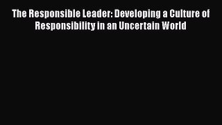 Read The Responsible Leader: Developing a Culture of Responsibility in an Uncertain World Ebook