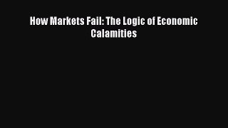 Download How Markets Fail: The Logic of Economic Calamities PDF Online