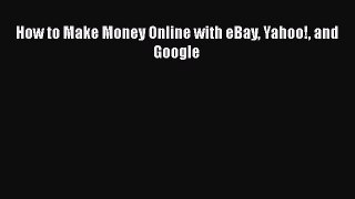 Read How to Make Money Online with eBay Yahoo! and Google Ebook Free