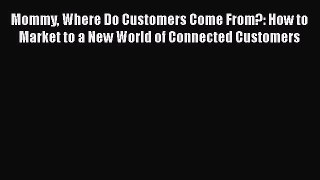 Read Mommy Where Do Customers Come From?: How to Market to a New World of Connected Customers