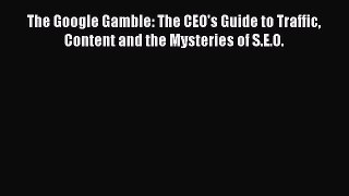 Read The Google Gamble: The CEO's Guide to Traffic Content and the Mysteries of S.E.O. Ebook