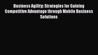 Read Business Agility: Strategies for Gaining Competitive Advantage through Mobile Business