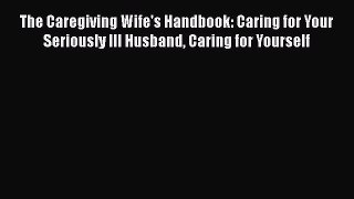 [PDF] The Caregiving Wife's Handbook: Caring for Your Seriously Ill Husband Caring for Yourself