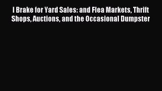 Read I Brake for Yard Sales: and Flea Markets Thrift Shops Auctions and the Occasional Dumpster