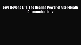 [PDF] Love Beyond Life: The Healing Power of After-Death Communications [Read] Full Ebook