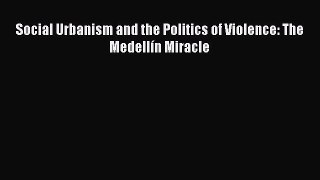 Read Social Urbanism and the Politics of Violence: The Medellín Miracle PDF Online