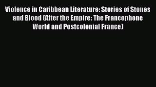 Read Violence in Caribbean Literature: Stories of Stones and Blood (After the Empire: The Francophone