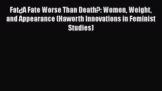 [Download] Fat¿A Fate Worse Than Death?: Women Weight and Appearance (Haworth Innovations in