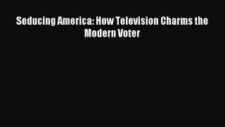 Read Seducing America: How Television Charms the Modern Voter PDF Free