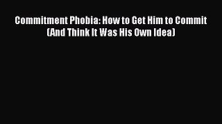Read Commitment Phobia: How to Get Him to Commit (And Think It Was His Own Idea) Ebook Free