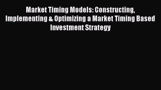 Read Market Timing Models: Constructing Implementing & Optimizing a Market Timing Based Investment