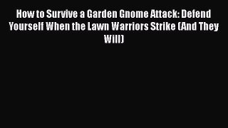 Read How to Survive a Garden Gnome Attack: Defend Yourself When the Lawn Warriors Strike (And