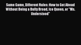 Read Same Game Different Rules: How to Get Ahead Without Being a Bully Broad Ice Queen or Ms.