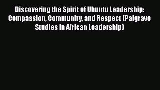 Download Discovering the Spirit of Ubuntu Leadership: Compassion Community and Respect (Palgrave