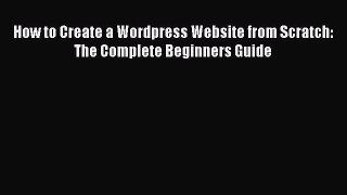 Read How to Create a Wordpress Website from Scratch: The Complete Beginners Guide Ebook