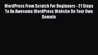 Read WordPress From Scratch For Beginners - 21 Steps To An Awesome WordPress Website On Your